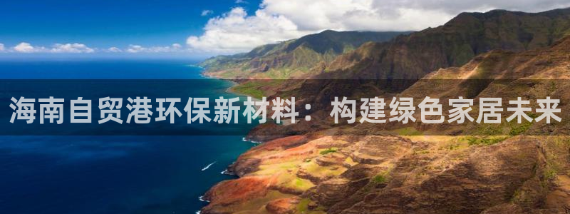 杏宇3注册：海南自贸港环保新材料：构建绿色家居未来