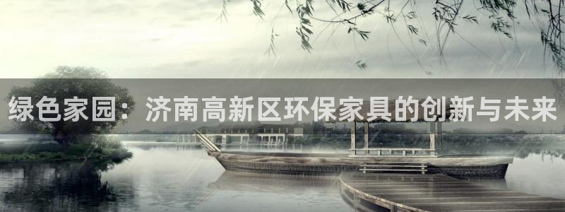 杏宇注册登录中心：绿色家园：济南高新区环保家具的创新与未来