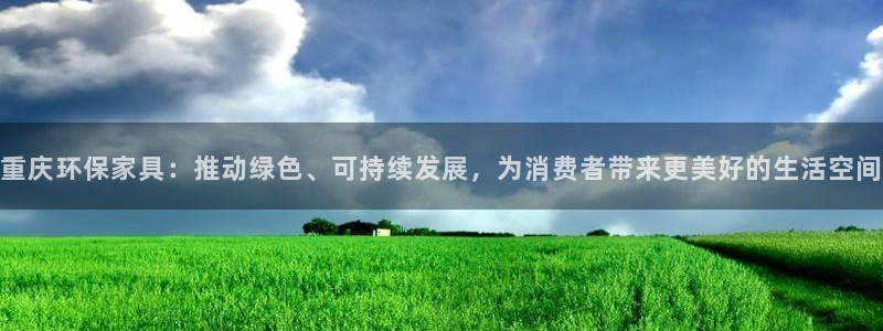 杏宇是什么平台：重庆环保家具：推动绿色、可持续发展，为消费者