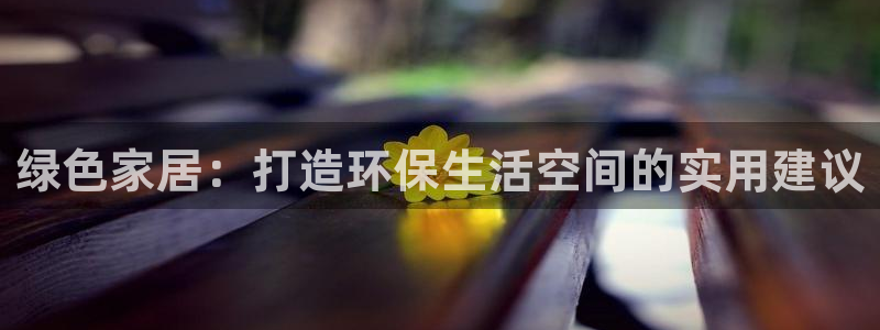 杏宇平台登录网站：绿色家居：打造环保生活空间的实用建议