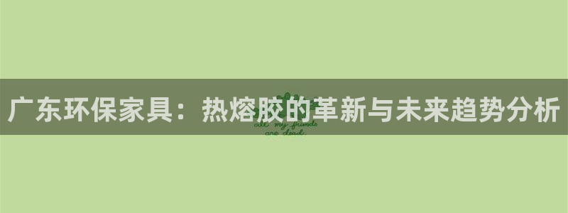杏宇平台主管：广东环保家具：热熔胶的革新与未来趋势分析
