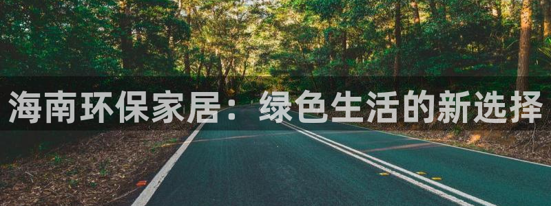 杏宇平台官方网站：海南环保家居：绿色生活的新选择