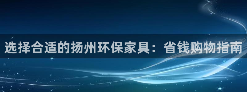 杏宇平台服务中心：选择合适的扬州环保家具：省钱购物指南