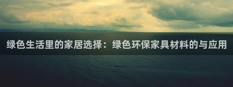 杏宇登陆网站：绿色生活里的家居选择：绿色环保家具材料的与应用