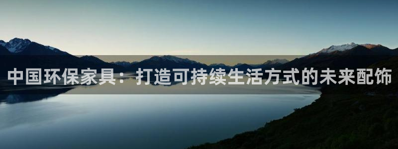杏宇平台注册流程：中国环保家具：打造可持续生活方式的未来配饰