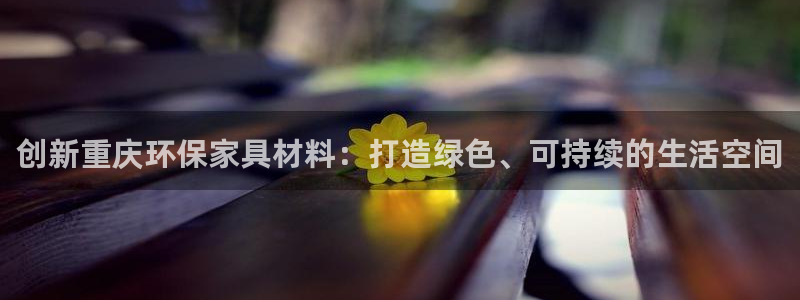 杏宇官方注册中心：创新重庆环保家具材料：打造绿色、可持续的生