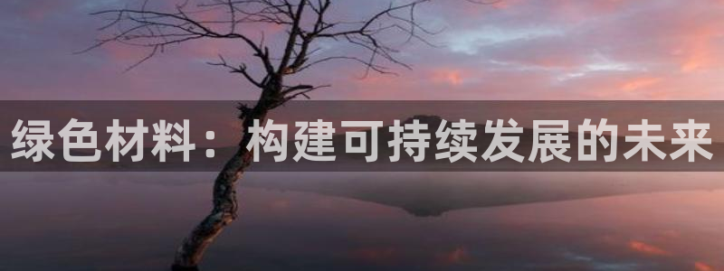 杏宇平台代理注册多少钱：绿色材料：构建可持续发展的未来